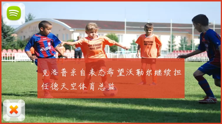 克洛普亲自表态希望沃勒尔继续担任德天空体育总监