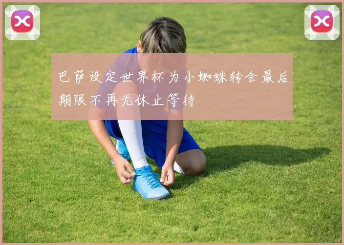 巴萨设定世界杯为小蜘蛛转会最后期限不再无休止等待