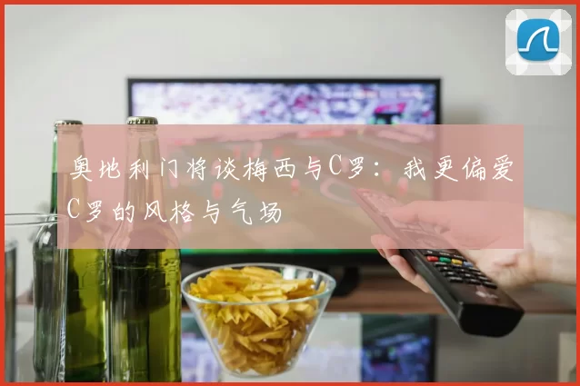 奥地利门将谈梅西与C罗：我更偏爱C罗的风格与气场