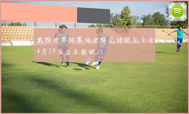 戴维世界杯赛场进球荒持续至今自4月19日后未能破门