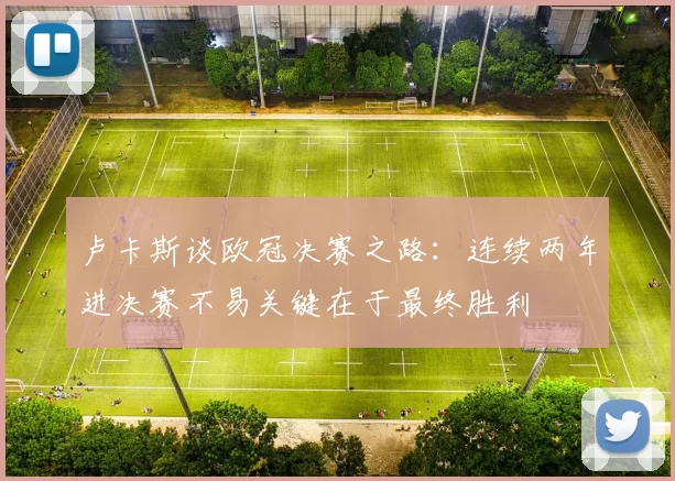 卢卡斯谈欧冠决赛之路：连续两年进决赛不易关键在于最终胜利