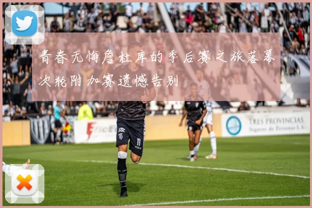 青春无悔詹杜库的季后赛之旅落幕次轮附加赛遗憾告别