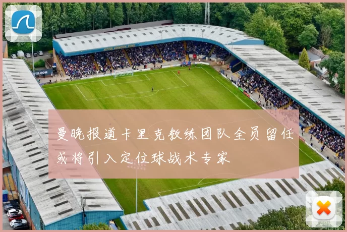 曼晚报道卡里克教练团队全员留任或将引入定位球战术专家