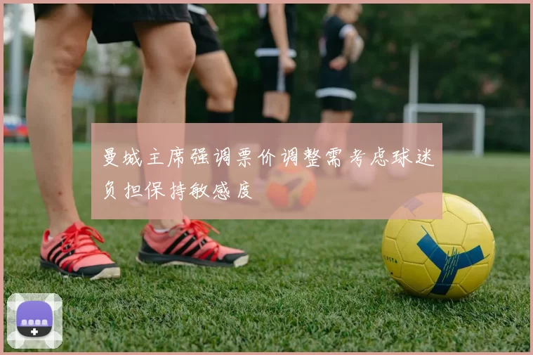曼城主席强调票价调整需考虑球迷负担保持敏感度