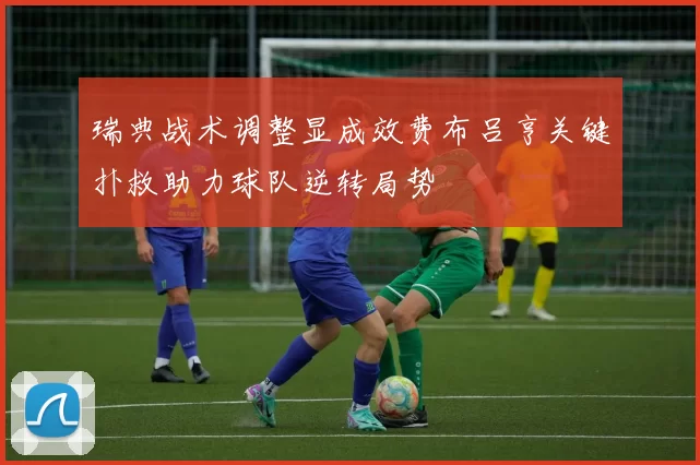 瑞典战术调整显成效费布吕亨关键扑救助力球队逆转局势