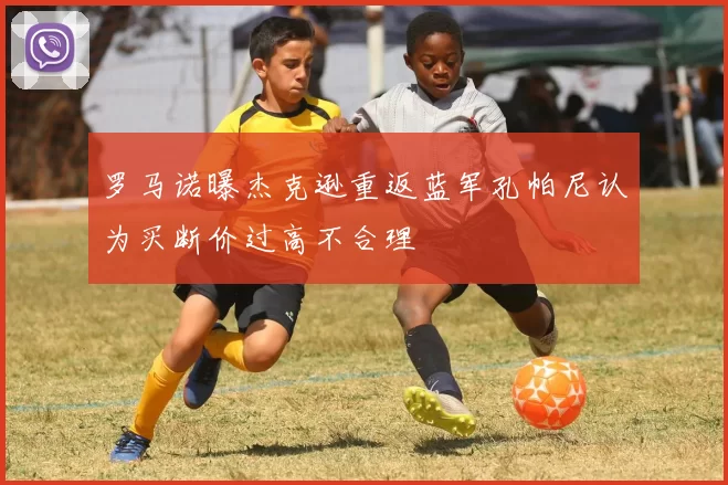 罗马诺曝杰克逊重返蓝军孔帕尼认为买断价过高不合理