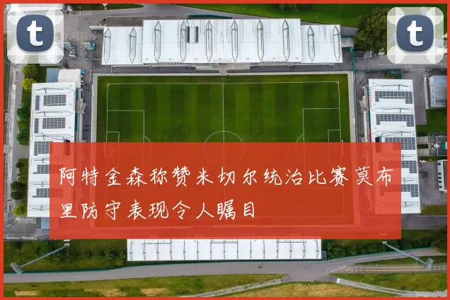 阿特金森称赞米切尔统治比赛莫布里防守表现令人瞩目