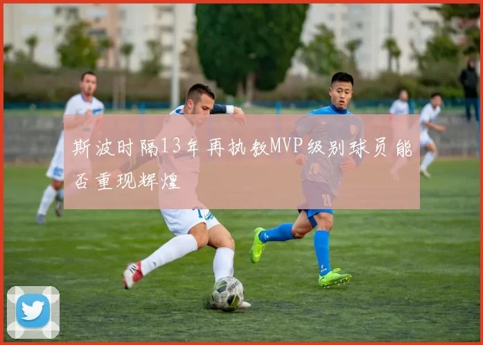 斯波时隔13年再执教MVP级别球员能否重现辉煌