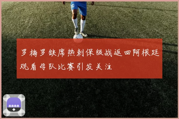 罗梅罗缺席热刺保级战返回阿根廷观看母队比赛引发关注