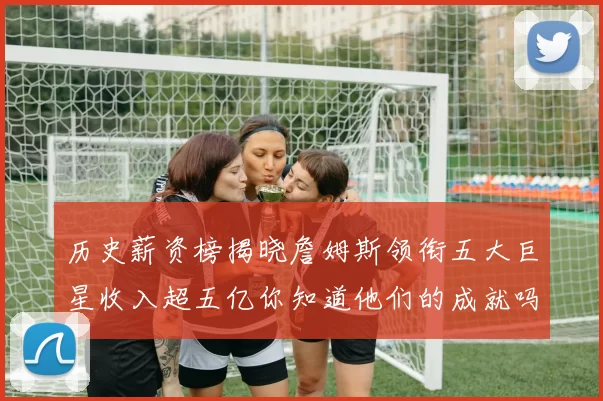历史薪资榜揭晓詹姆斯领衔五大巨星收入超五亿你知道他们的成就吗