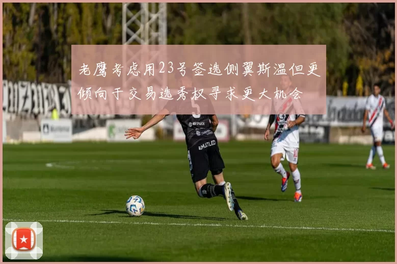 老鹰考虑用23号签选侧翼斯温但更倾向于交易选秀权寻求更大机会