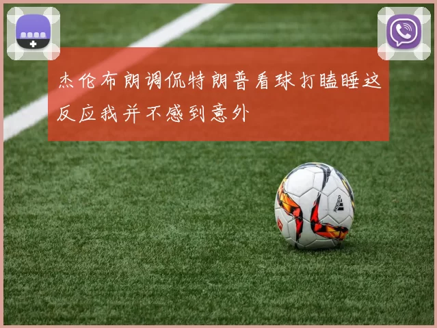 杰伦布朗调侃特朗普看球打瞌睡这反应我并不感到意外