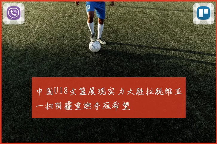 中国U18女篮展现实力大胜拉脱维亚一扫阴霾重燃夺冠希望