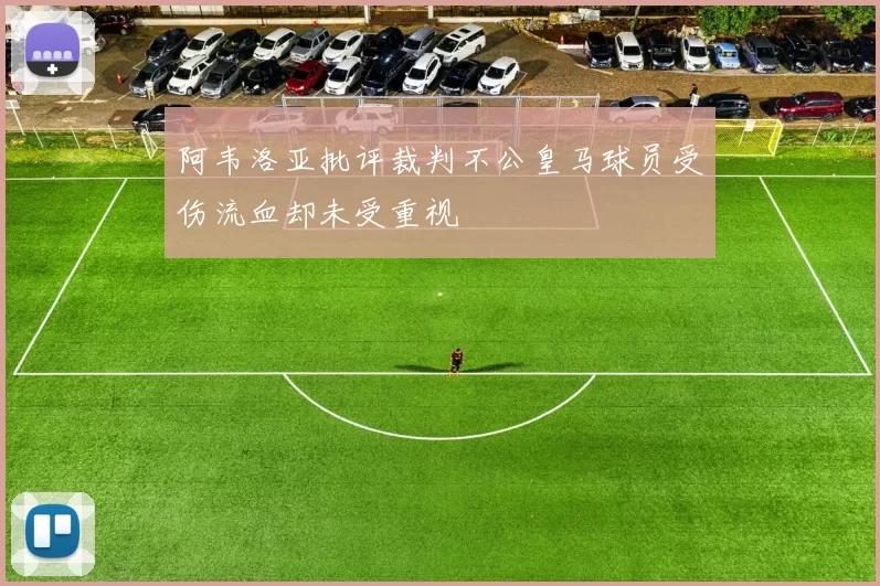 阿韦洛亚批评裁判不公皇马球员受伤流血却未受重视