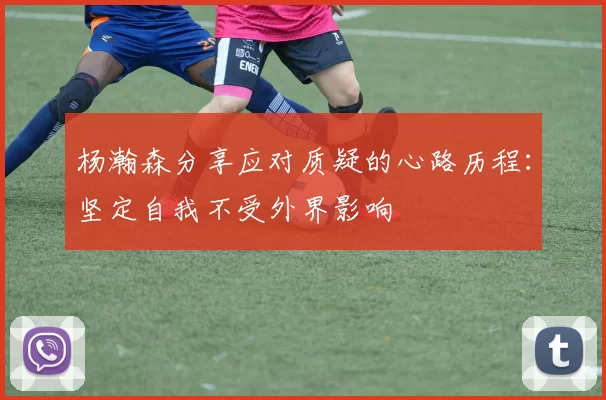 杨瀚森分享应对质疑的心路历程：坚定自我不受外界影响