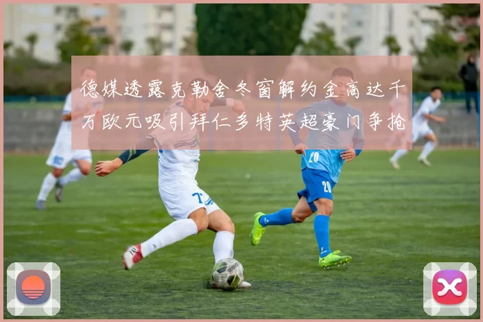 德媒透露克勒舍冬窗解约金高达千万欧元吸引拜仁多特英超豪门争抢