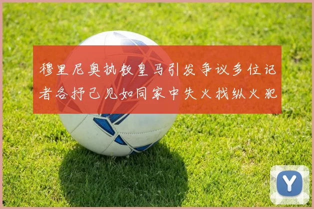 穆里尼奥执教皇马引发争议多位记者各抒己见如同家中失火找纵火犯