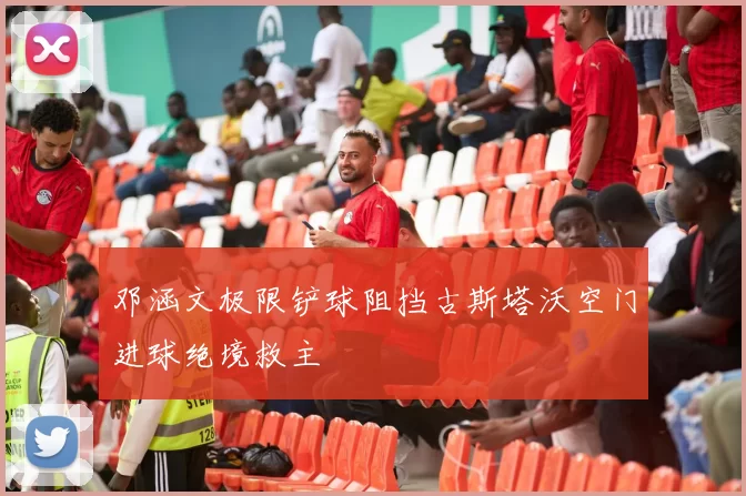 邓涵文极限铲球阻挡古斯塔沃空门进球绝境救主