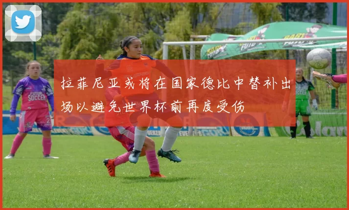 拉菲尼亚或将在国家德比中替补出场以避免世界杯前再度受伤