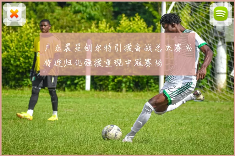 广东晨星创尔特引援备战总决赛或将迎归化强援重现中冠赛场