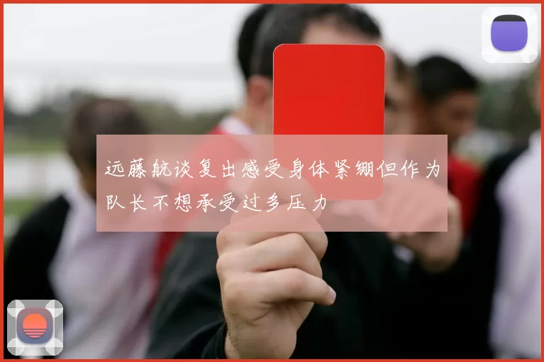 远藤航谈复出感受身体紧绷但作为队长不想承受过多压力