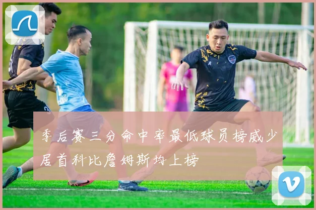 季后赛三分命中率最低球员榜威少居首科比詹姆斯均上榜