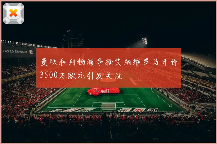曼联和利物浦争抢艾纳维罗马开价3500万欧元引发关注